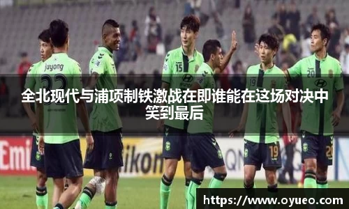 全北现代与浦项制铁激战在即谁能在这场对决中笑到最后