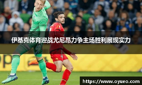 伊基克体育迎战尤尼昂力争主场胜利展现实力