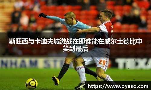 斯旺西与卡迪夫城激战在即谁能在威尔士德比中笑到最后